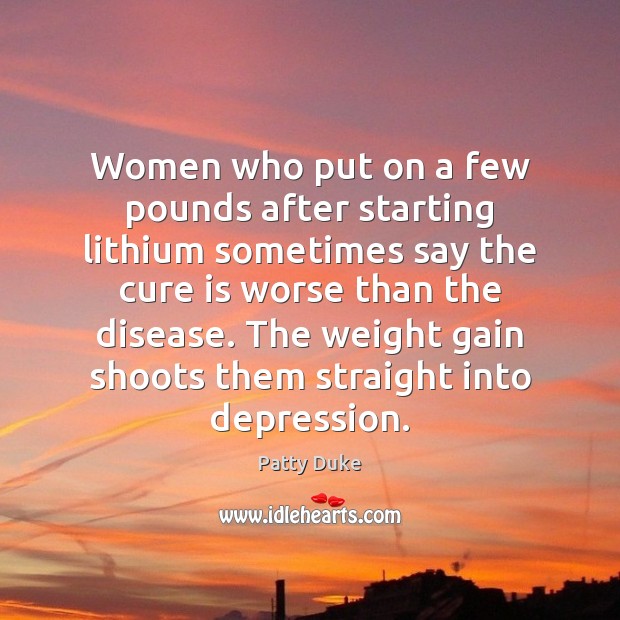 Women who put on a few pounds after starting lithium sometimes say Patty Duke Picture Quote