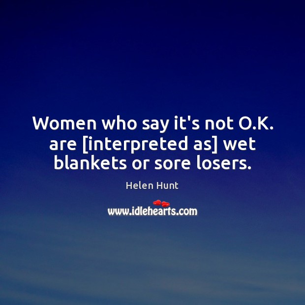 Women who say it’s not O.K. are [interpreted as] wet blankets or sore losers. Helen Hunt Picture Quote