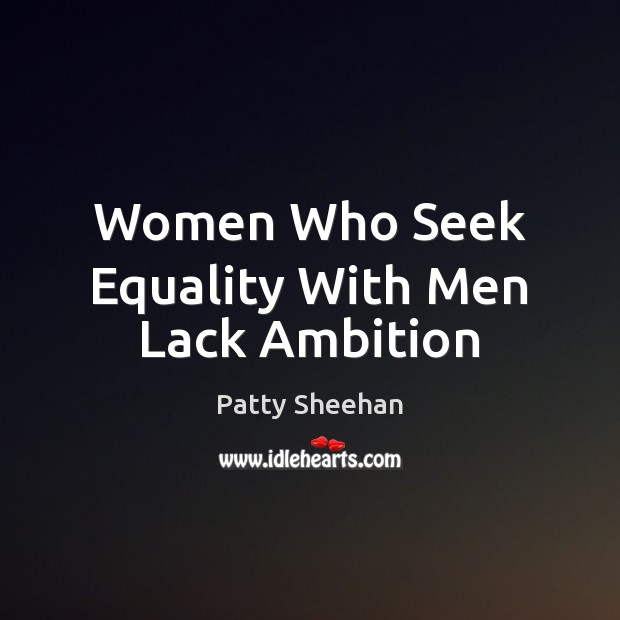 Women Who Seek Equality With Men Lack Ambition Patty Sheehan Picture Quote