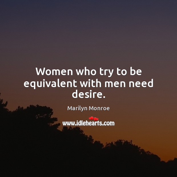Women who try to be equivalent with men need desire. Marilyn Monroe Picture Quote