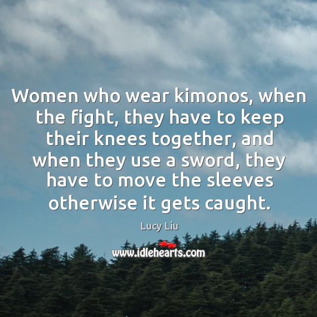 Women who wear kimonos, when the fight, they have to keep their knees together Lucy Liu Picture Quote