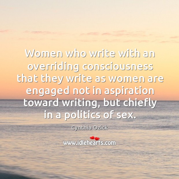 Women who write with an overriding consciousness that they write as women Cynthia Ozick Picture Quote