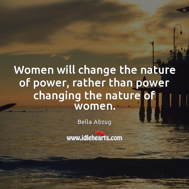 Women will change the nature of power, rather than power changing the nature of women. Bella Abzug Picture Quote