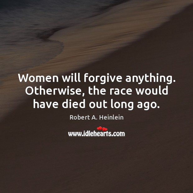 Women will forgive anything. Otherwise, the race would have died out long ago. Robert A. Heinlein Picture Quote