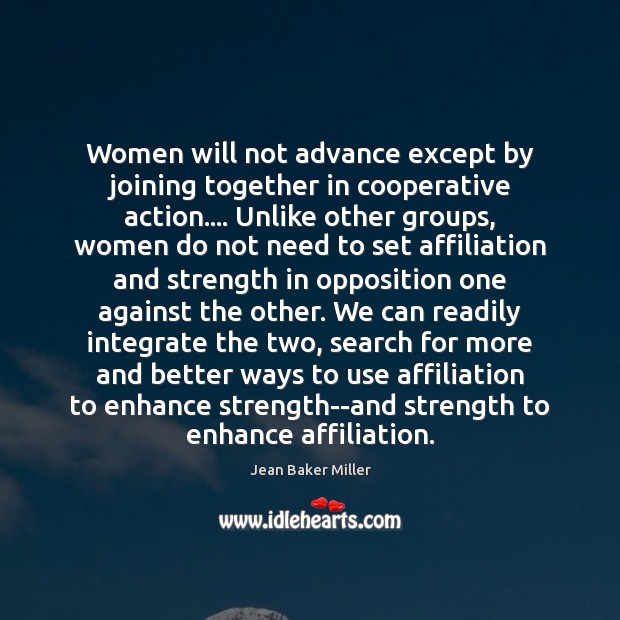 Women will not advance except by joining together in cooperative action…. Unlike Jean Baker Miller Picture Quote