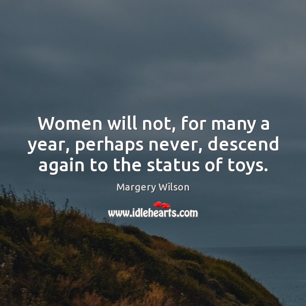 Women will not, for many a year, perhaps never, descend again to the status of toys. Image