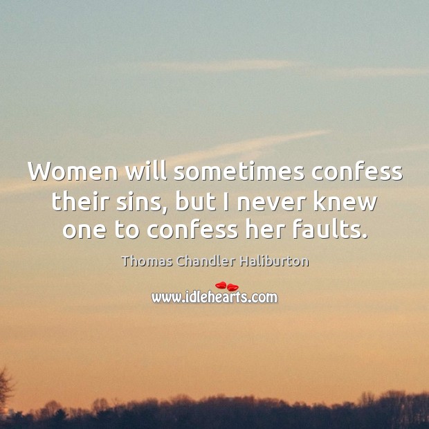 Women will sometimes confess their sins, but I never knew one to confess her faults. 