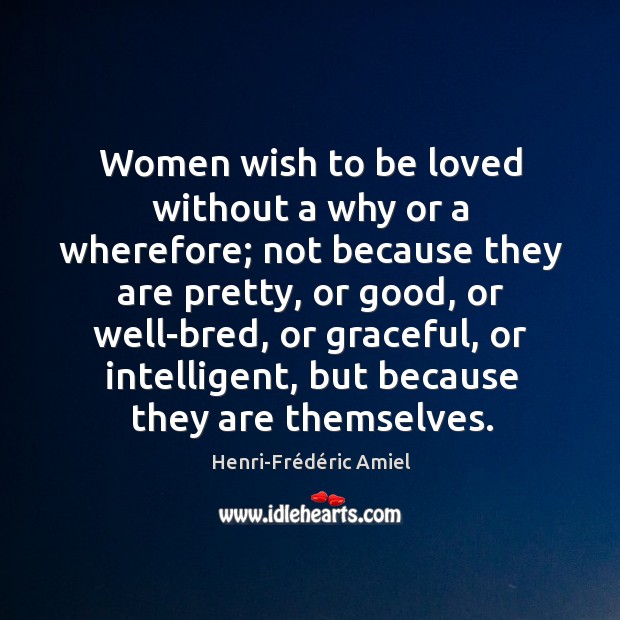 Women wish to be loved without a why or a wherefore; not because they are pretty, or good Henri-Frédéric Amiel Picture Quote
