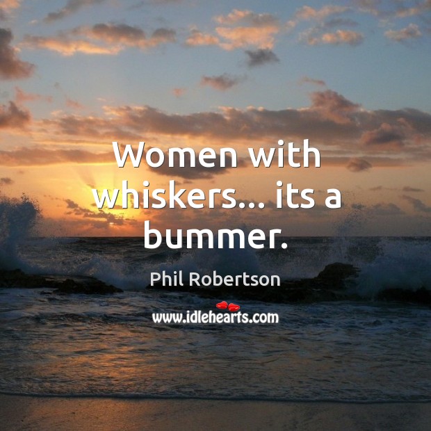 Women with whiskers… its a bummer. Phil Robertson Picture Quote