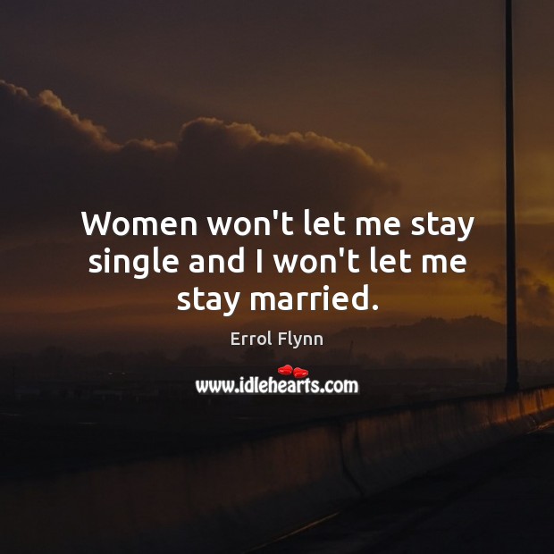 Women won’t let me stay single and I won’t let me stay married. 