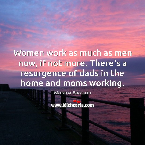 Women work as much as men now, if not more. There’s a Morena Baccarin Picture Quote