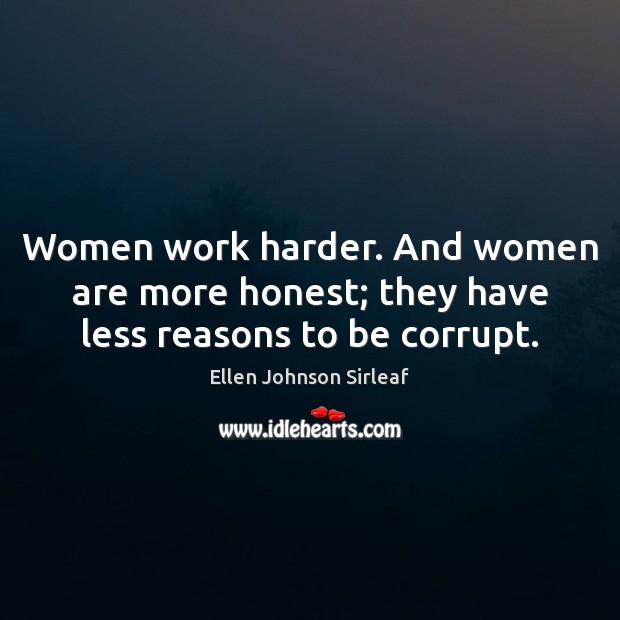 Women work harder. And women are more honest; they have less reasons to be corrupt. Ellen Johnson Sirleaf Picture Quote