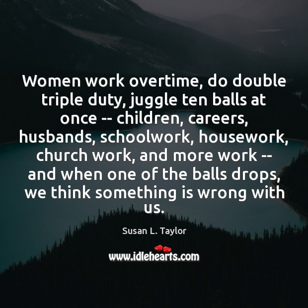 Women work overtime, do double triple duty, juggle ten balls at once Susan L. Taylor Picture Quote