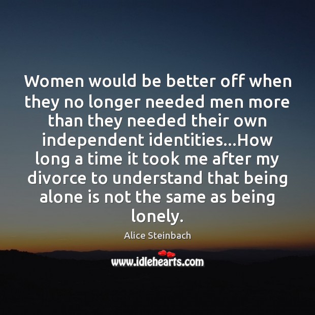 Women would be better off when they no longer needed men more Alice Steinbach Picture Quote