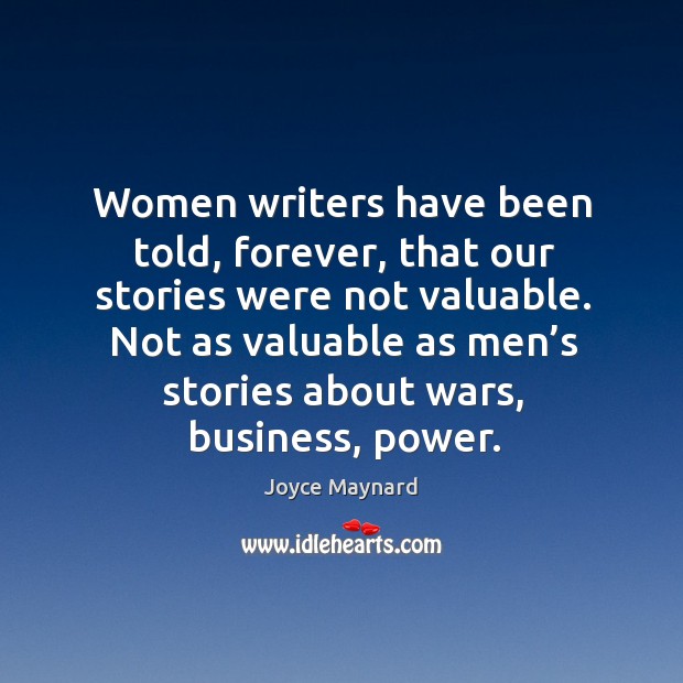 Women writers have been told, forever, that our stories were not valuable. Joyce Maynard Picture Quote