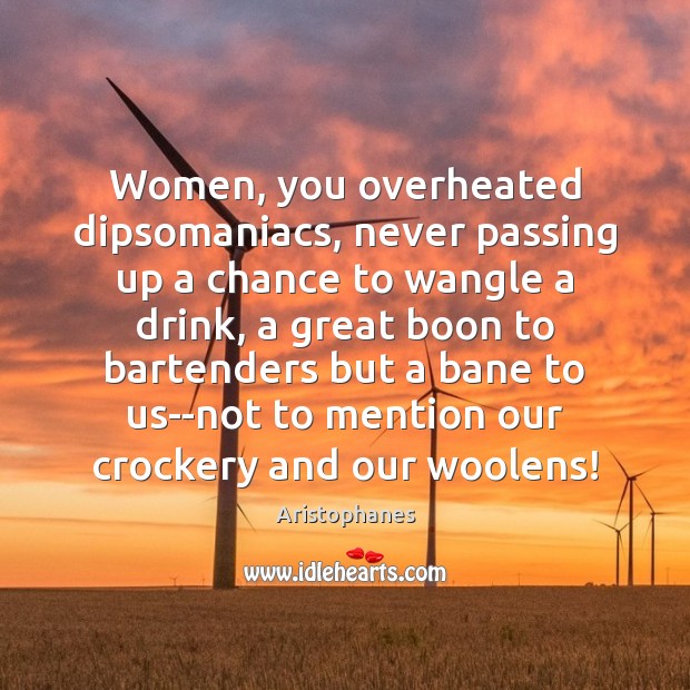 Women, you overheated dipsomaniacs, never passing up a chance to wangle a Aristophanes Picture Quote