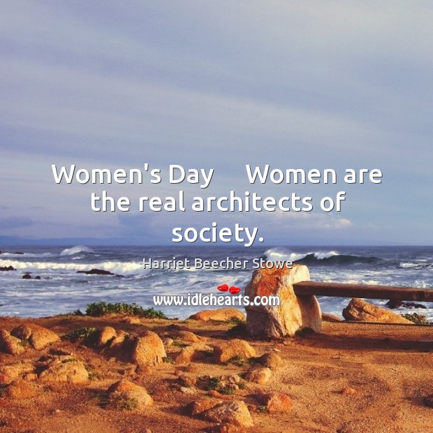 Women’s Day     Women are the real architects of society. Harriet Beecher Stowe Picture Quote