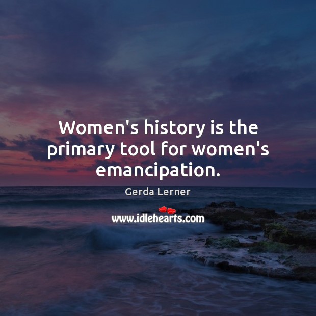 Women’s history is the primary tool for women’s emancipation. Gerda Lerner Picture Quote