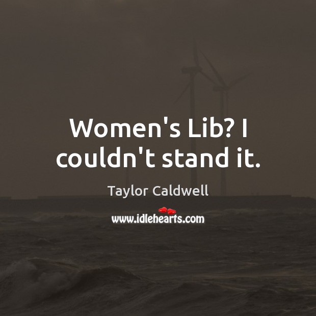 Women’s Lib? I couldn’t stand it. Taylor Caldwell Picture Quote