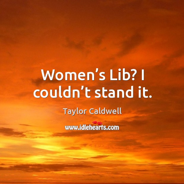 Women’s lib? I couldn’t stand it. Taylor Caldwell Picture Quote