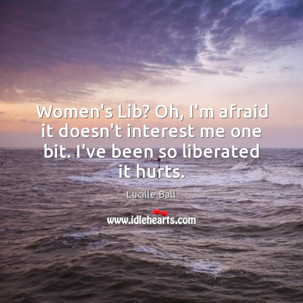 Women’s Lib? Oh, I’m afraid it doesn’t interest me one bit. I’ve Lucille Ball Picture Quote