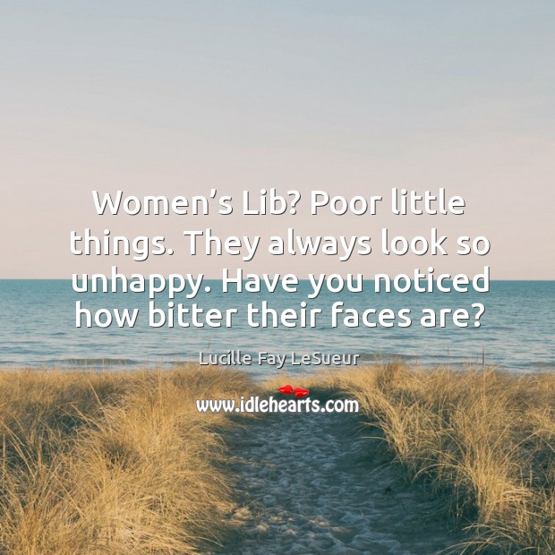 Women’s lib? poor little things. They always look so unhappy. Have you noticed how bitter their faces are? Lucille Fay LeSueur Picture Quote