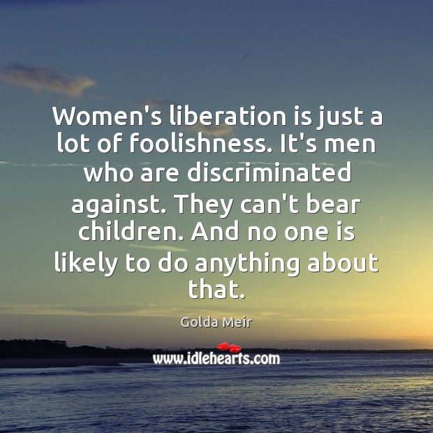 Women’s liberation is just a lot of foolishness. It’s men who are Golda Meir Picture Quote