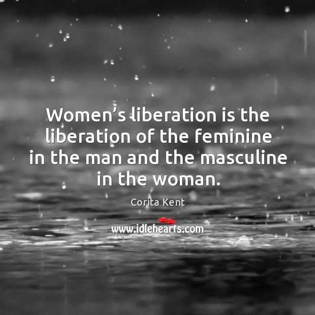 Women’s liberation is the liberation of the feminine in the man and the masculine in the woman. Corita Kent Picture Quote