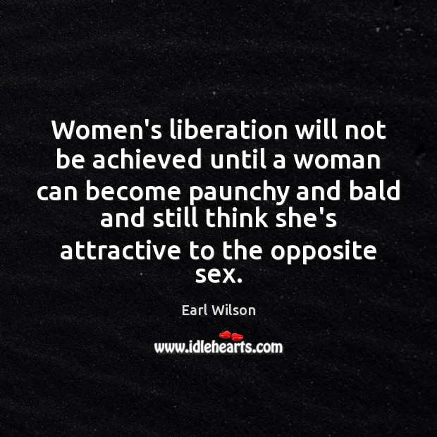 Women’s liberation will not be achieved until a woman can become paunchy Earl Wilson Picture Quote