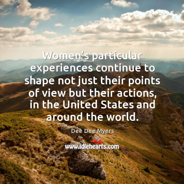Women’s particular experiences continue to shape not just their points of view Dee Dee Myers Picture Quote