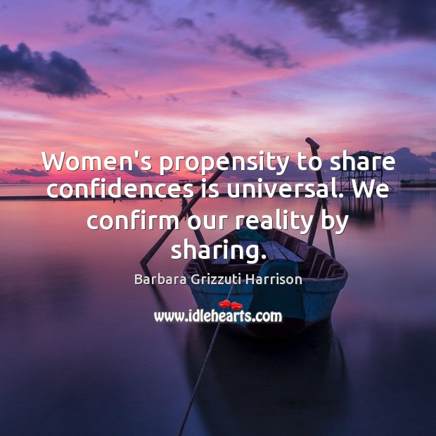 Women’s propensity to share confidences is universal. We confirm our reality by sharing. Barbara Grizzuti Harrison Picture Quote