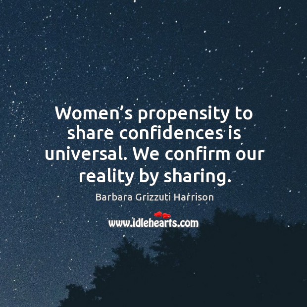 Women’s propensity to share confidences is universal. We confirm our reality by sharing. Barbara Grizzuti Harrison Picture Quote