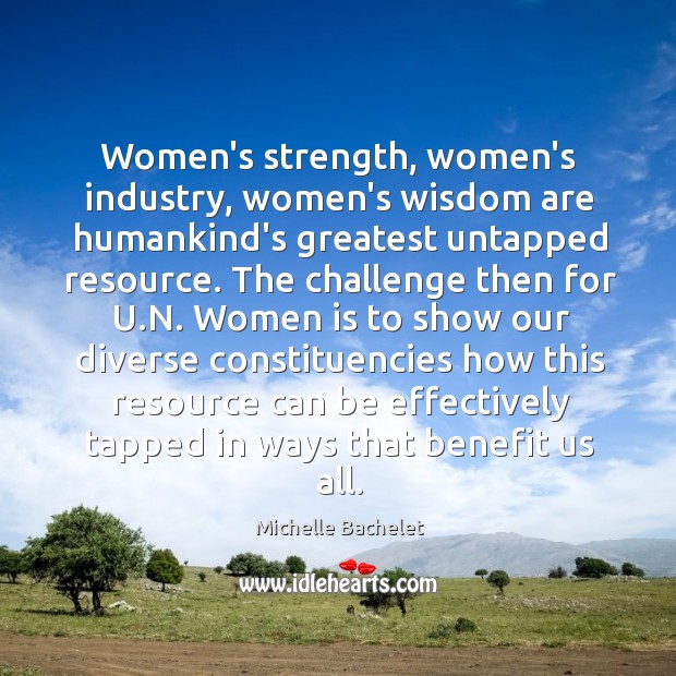 Women’s strength, women’s industry, women’s wisdom are humankind’s greatest untapped resource. The Michelle Bachelet Picture Quote