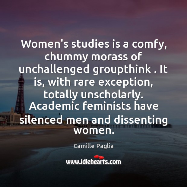 Women’s studies is a comfy, chummy morass of unchallenged groupthink . It is, Camille Paglia Picture Quote