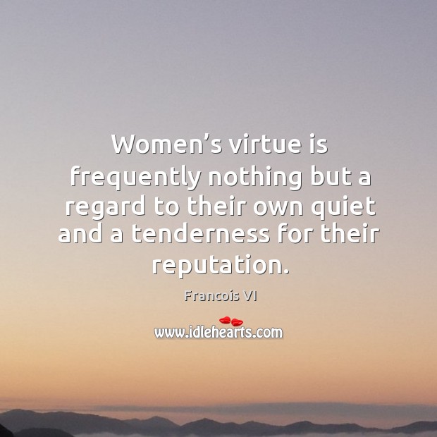 Women’s virtue is frequently nothing but a regard to their own quiet and a tenderness for their reputation. Duc De La Rochefoucauld Picture Quote