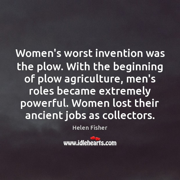 Women’s worst invention was the plow. With the beginning of plow agriculture, Helen Fisher Picture Quote