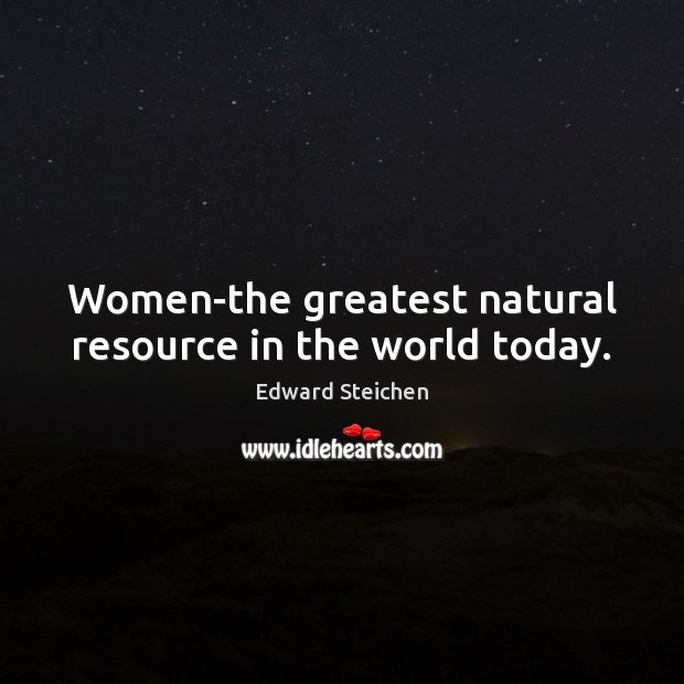 Women-the greatest natural resource in the world today. Edward Steichen Picture Quote