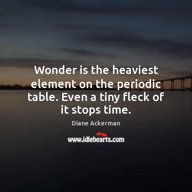 Wonder is the heaviest element on the periodic table. Even a tiny fleck of it stops time. Diane Ackerman Picture Quote
