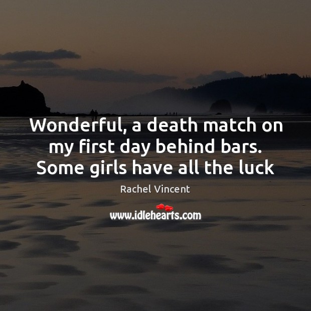 Wonderful, a death match on my first day behind bars. Some girls have all the luck Rachel Vincent Picture Quote