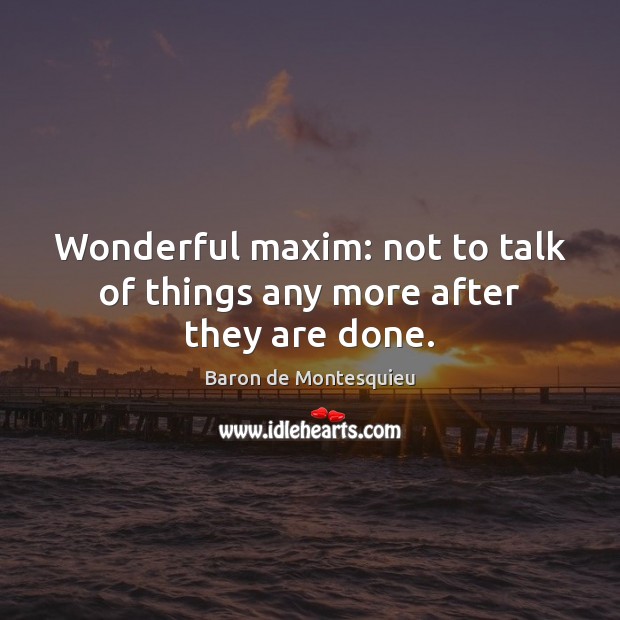 Wonderful maxim: not to talk of things any more after they are done. Baron de Montesquieu Picture Quote