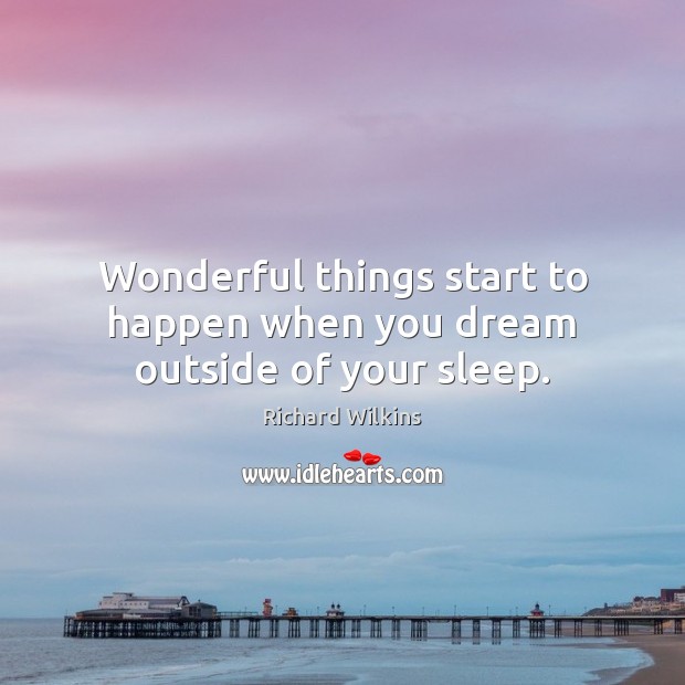 Wonderful things start to happen when you dream outside of your sleep. Richard Wilkins Picture Quote