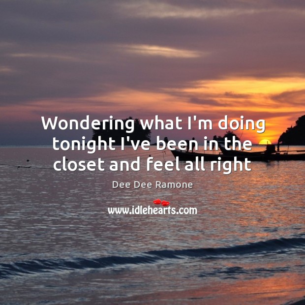 Wondering what I’m doing tonight I’ve been in the closet and feel all right Dee Dee Ramone Picture Quote