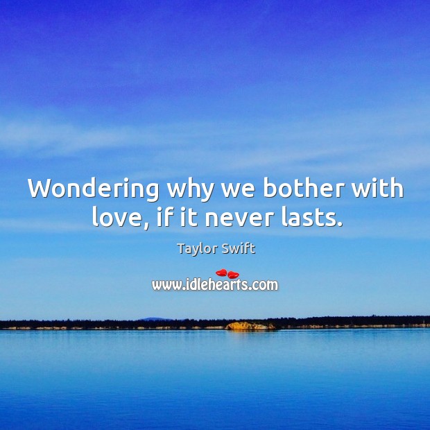 Wondering why we bother with love, if it never lasts. Taylor Swift Picture Quote