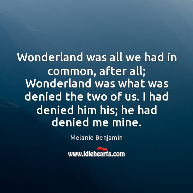 Wonderland was all we had in common, after all; Wonderland was what Melanie Benjamin Picture Quote