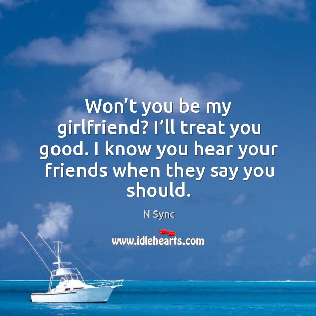 Won’t you be my girlfriend? I’ll treat you good. I know you hear your friends when they say you should. Image