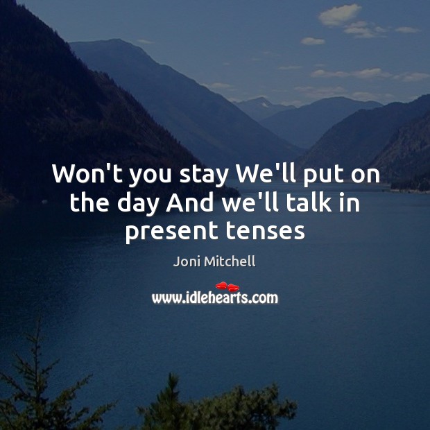 Won’t you stay We’ll put on the day And we’ll talk in present tenses Joni Mitchell Picture Quote