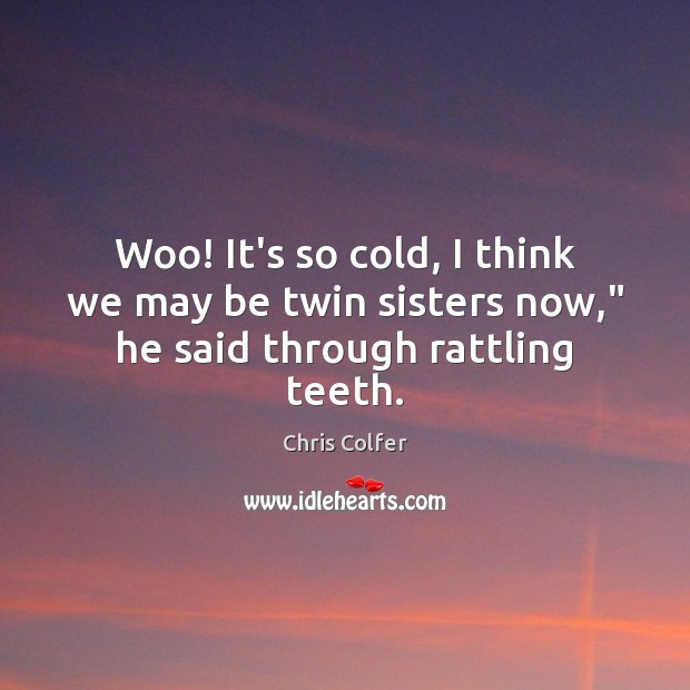 Woo! It’s so cold, I think we may be twin sisters now,” he said through rattling teeth. Chris Colfer Picture Quote