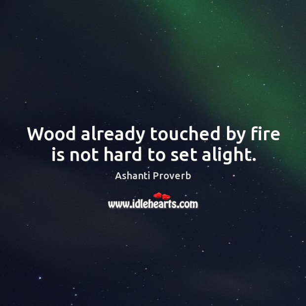 Wood already touched by fire is not hard to set alight. Ashanti Proverbs Image