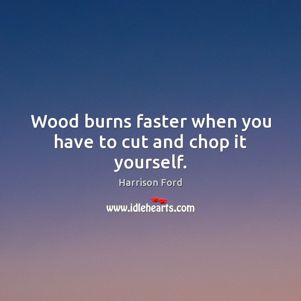 Wood burns faster when you have to cut and chop it yourself. Harrison Ford Picture Quote