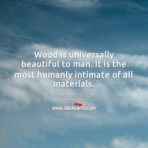Wood is universally beautiful to man. It is the most humanly intimate of all materials. Frank Lloyd Wright Picture Quote